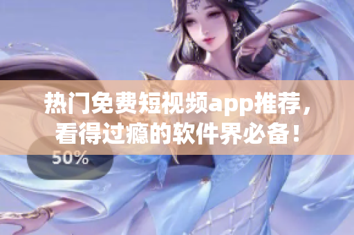 热门免费短视频app推荐，看得过瘾的软件界必备！