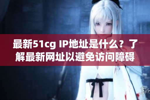 最新51cg IP地址是什么？了解最新网址以避免访问障碍