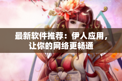 最新软件推荐：伊人应用，让你的网络更畅通