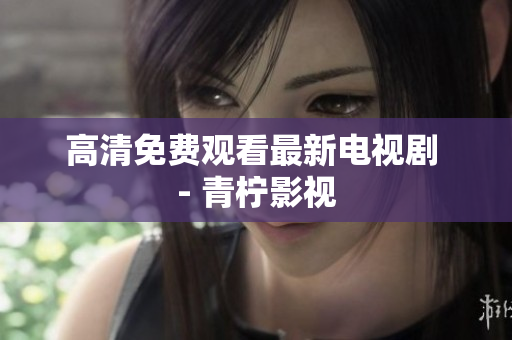 高清免费观看最新电视剧 - 青柠影视