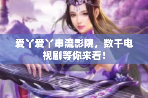 爱丫爱丫串流影院，数千电视剧等你来看！