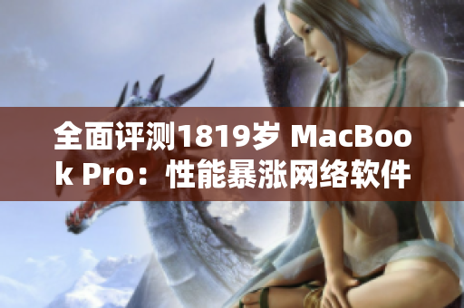 全面评测1819岁 MacBook Pro：性能暴涨网络软件开发更佳。