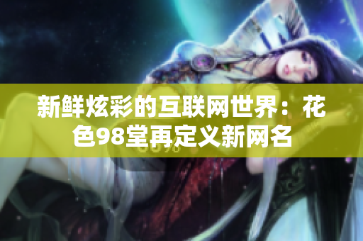 新鲜炫彩的互联网世界：花色98堂再定义新网名