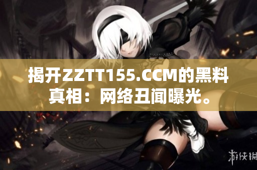 揭开ZZTT155.CCM的黑料真相：网络丑闻曝光。