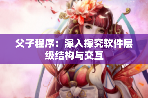 父子程序：深入探究软件层级结构与交互