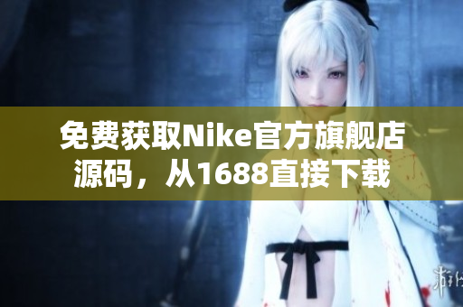 免费获取Nike官方旗舰店源码，从1688直接下载