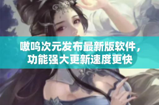 嗷呜次元发布最新版软件，功能强大更新速度更快