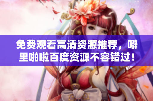 免费观看高清资源推荐，噼里啪啦百度资源不容错过！