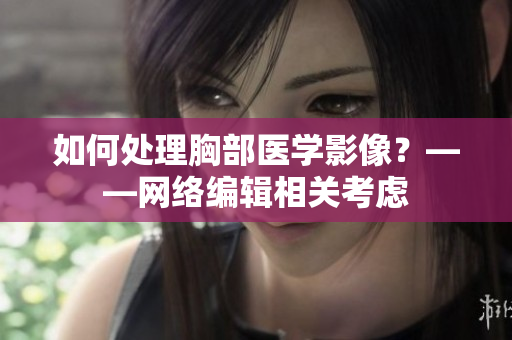 如何处理胸部医学影像？——网络编辑相关考虑