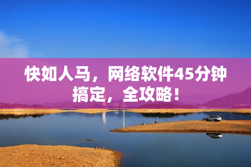 快如人马，网络软件45分钟搞定，全攻略！