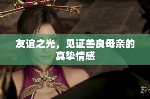 友谊之光，见证善良母亲的真挚情感
