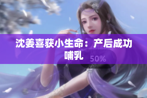 沈姜喜获小生命：产后成功哺乳