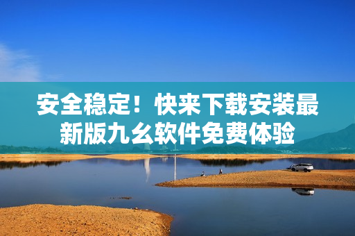 安全稳定！快来下载安装最新版九幺软件免费体验