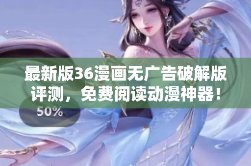 最新版36漫画无广告破解版评测，免费阅读动漫神器！