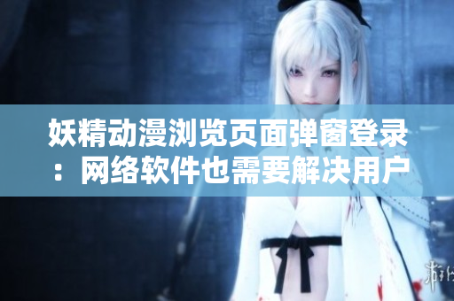 妖精动漫浏览页面弹窗登录：网络软件也需要解决用户登录难题