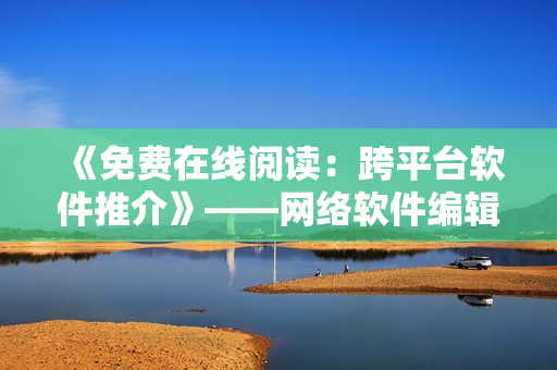 《免费在线阅读：跨平台软件推介》——网络软件编辑带你看最新软件趋势
