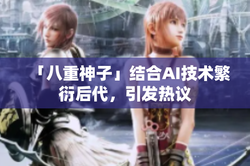 「八重神子」结合AI技术繁衍后代，引发热议