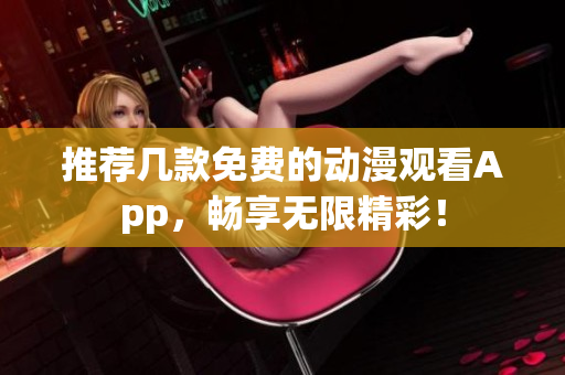推荐几款免费的动漫观看App，畅享无限精彩！