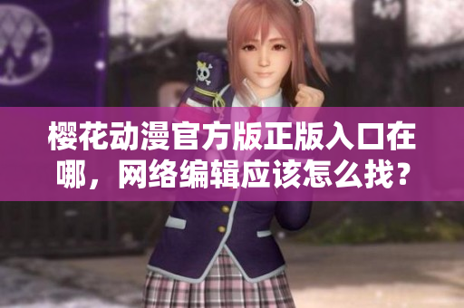 樱花动漫官方版正版入口在哪，网络编辑应该怎么找？