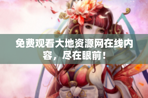 免费观看大地资源网在线内容，尽在眼前！
