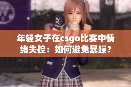 年轻女子在csgo比赛中情绪失控：如何避免暴躁？