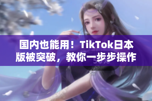 国内也能用！TikTok日本版被突破，教你一步步操作！