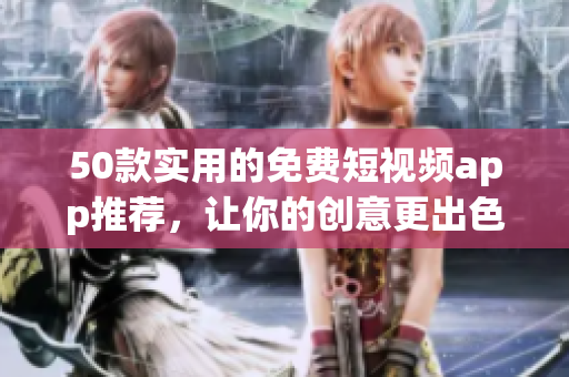 50款实用的免费短视频app推荐，让你的创意更出色