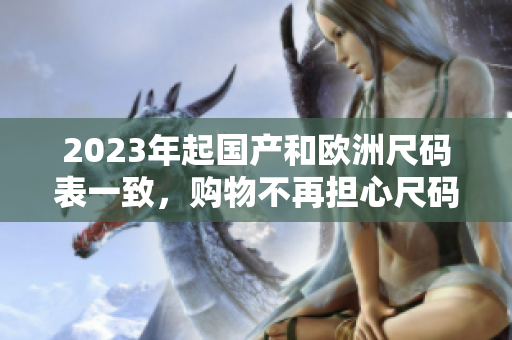2023年起国产和欧洲尺码表一致，购物不再担心尺码问题！
