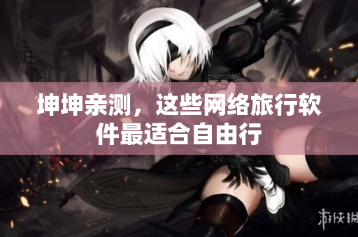 坤坤亲测，这些网络旅行软件最适合自由行