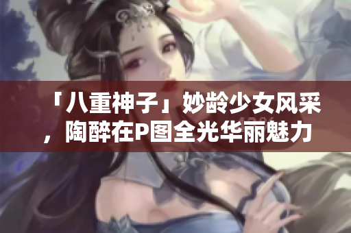 「八重神子」妙龄少女风采，陶醉在P图全光华丽魅力中