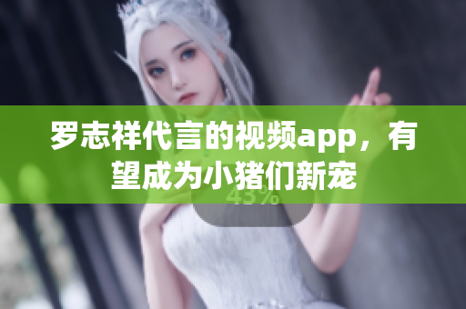 罗志祥代言的视频app，有望成为小猪们新宠