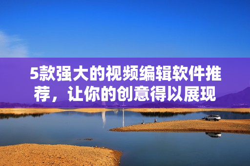5款强大的视频编辑软件推荐，让你的创意得以展现