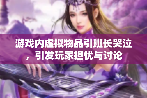 游戏内虚拟物品引班长哭泣，引发玩家担忧与讨论