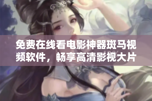 免费在线看电影神器斑马视频软件，畅享高清影视大片