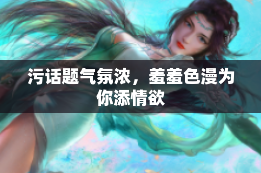 污话题气氛浓，羞羞色漫为你添情欲