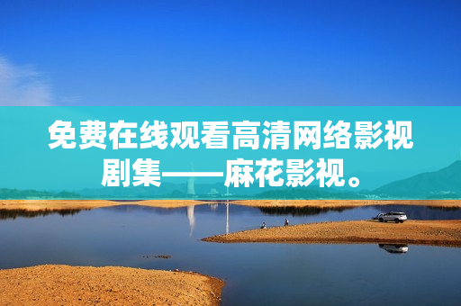 免费在线观看高清网络影视剧集——麻花影视。