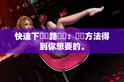 快速下載網路軟體：簡單方法得到你想要的。