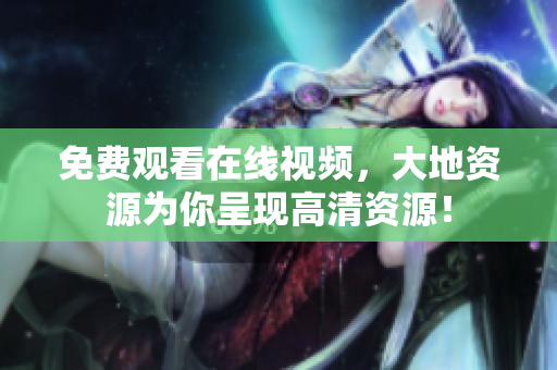 免费观看在线视频，大地资源为你呈现高清资源！
