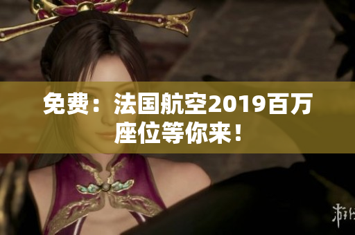 免费：法国航空2019百万座位等你来！