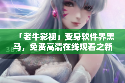 「老牛影视」变身软件界黑马，免费高清在线观看之新体验