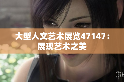 大型人文艺术展览47147：展现艺术之美