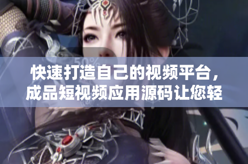 快速打造自己的视频平台，成品短视频应用源码让您轻松实现