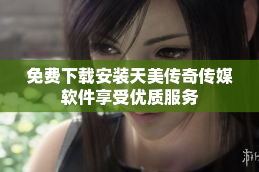 免费下载安装天美传奇传媒软件享受优质服务