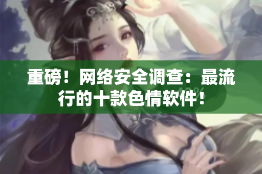 重磅！网络安全调查：最流行的十款色情软件！