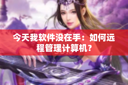 今天我软件没在手：如何远程管理计算机？