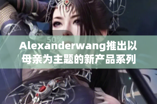Alexanderwang推出以母亲为主题的新产品系列
