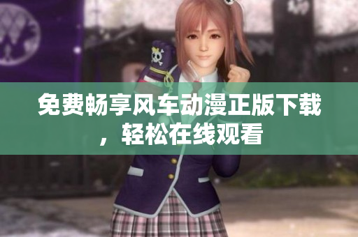 免费畅享风车动漫正版下载，轻松在线观看