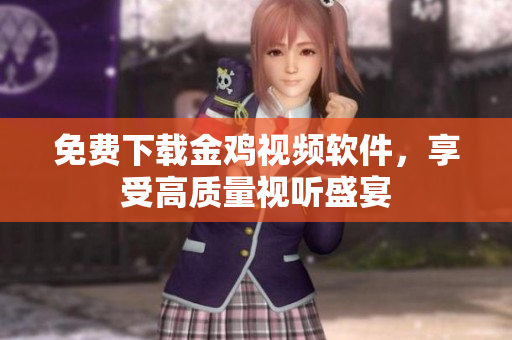 免费下载金鸡视频软件，享受高质量视听盛宴