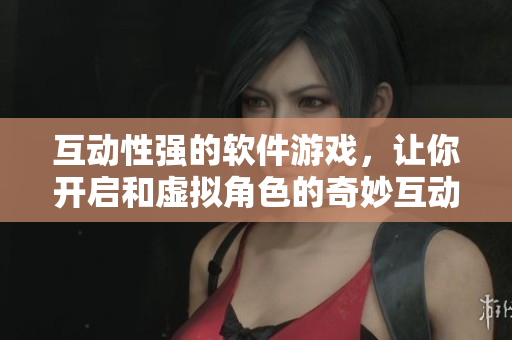 互动性强的软件游戏，让你开启和虚拟角色的奇妙互动体验
