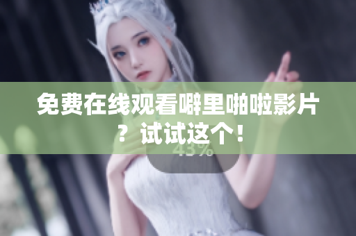免费在线观看噼里啪啦影片？试试这个！